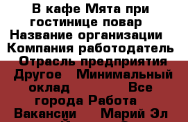 В кафе Мята при гостинице повар › Название организации ­ Компания-работодатель › Отрасль предприятия ­ Другое › Минимальный оклад ­ 15 000 - Все города Работа » Вакансии   . Марий Эл респ.,Йошкар-Ола г.